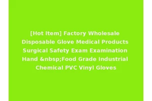 [Hot Item] Factory Wholesale Disposable Glove Medical Products Surgical Safety Exam Examination Hand &nbsp;Food Grade Industrial Chemical PVC Vinyl Gloves