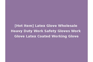 [Hot Item] Latex Glove Wholesale Heavy Duty Work Safety Gloves Work Glove Latex Coated Working Glove