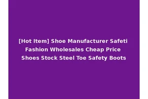 [Hot Item] Shoe Manufacturer Safeti Fashion Wholesales Cheap Price Shoes Stock Steel Toe Safety Boots