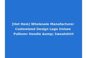 [Hot Item] Wholesale Manufacturer Customized Design Logo Unisex Pullover Hoodie &amp; Sweatshirt