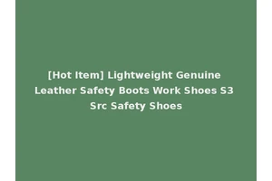 [Hot Item] Lightweight Genuine Leather Safety Boots Work Shoes S3 Src Safety Shoes