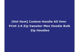 [Hot Item] Custom Hoodie All Over Print 1/4 Zip Sweater Men Hoodie Bulk Zip Hoodies