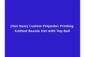 [Hot Item] Custom Polyester Printing Knitted Beanie Hat with Top Ball