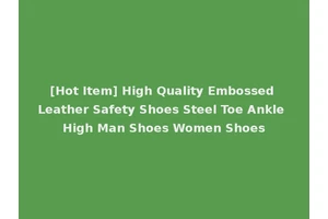 [Hot Item] High Quality Embossed Leather Safety Shoes Steel Toe Ankle High Man Shoes Women Shoes