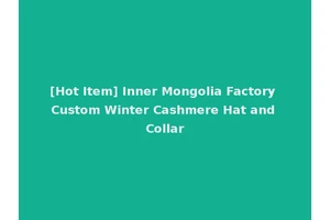 [Hot Item] Inner Mongolia Factory Custom Winter Cashmere Hat and Collar