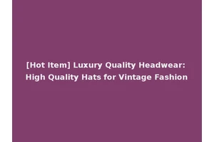 [Hot Item] Luxury Quality Headwear: High Quality Hats for Vintage Fashion