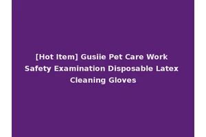 [Hot Item] Gusiie Pet Care Work Safety Examination Disposable Latex Cleaning Gloves