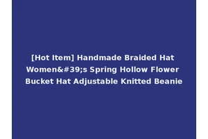 [Hot Item] Handmade Braided Hat Women's Spring Hollow Flower Bucket Hat Adjustable Knitted Beanie
