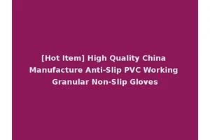 [Hot Item] High Quality China Manufacture Anti-Slip PVC Working Granular Non-Slip Gloves