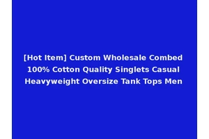 [Hot Item] Custom Wholesale Combed 100% Cotton Quality Singlets Casual Heavyweight Oversize Tank Tops Men
