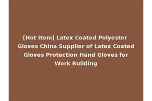 [Hot Item] Latex Coated Polyester Gloves China Supplier of Latex Coated Gloves Protection Hand Gloves for Work Building