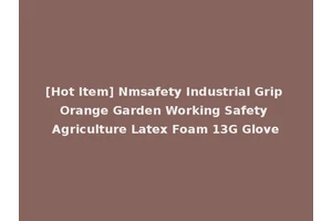 [Hot Item] Nmsafety Industrial Grip Orange Garden Working Safety Agriculture Latex Foam 13G Glove