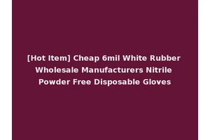 [Hot Item] Cheap 6mil White Rubber Wholesale Manufacturers Nitrile Powder Free Disposable Gloves