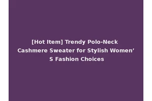 [Hot Item] Trendy Polo-Neck Cashmere Sweater for Stylish Women’ S Fashion Choices