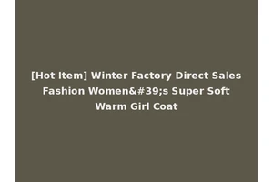 [Hot Item] Winter Factory Direct Sales Fashion Women's Super Soft Warm Girl Coat