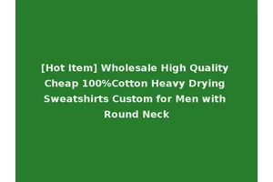 [Hot Item] Wholesale High Quality Cheap 100%Cotton Heavy Drying Sweatshirts Custom for Men with Round Neck