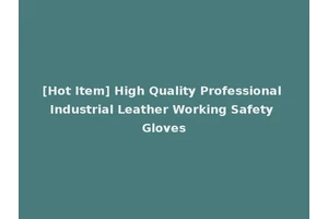 [Hot Item] High Quality Professional Industrial Leather Working Safety Gloves