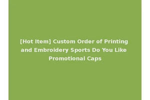 [Hot Item] Custom Order of Printing and Embroidery Sports Do You Like Promotional Caps