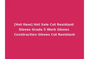 [Hot Item] Hot Sale Cut Resistant Gloves Grade 5 Work Gloves Construction Gloves Cut Resistant
