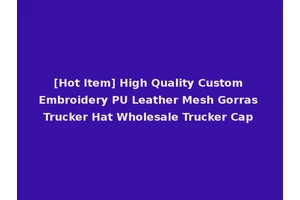 [Hot Item] High Quality Custom Embroidery PU Leather Mesh Gorras Trucker Hat Wholesale Trucker Cap