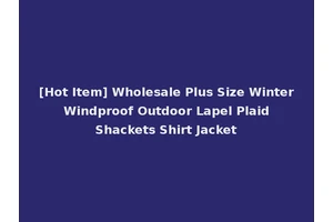 [Hot Item] Wholesale Plus Size Winter Windproof Outdoor Lapel Plaid Shackets Shirt Jacket