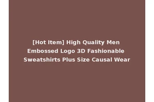 [Hot Item] High Quality Men Embossed Logo 3D Fashionable Sweatshirts Plus Size Causal Wear