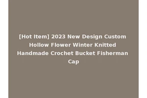 [Hot Item] 2023 New Design Custom Hollow Flower Winter Knitted Handmade Crochet Bucket Fisherman Cap