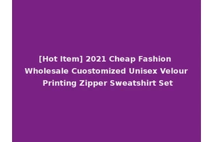 [Hot Item] 2021 Cheap Fashion Wholesale Cuostomized Unisex Velour Printing Zipper Sweatshirt Set