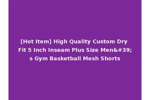 [Hot Item] High Quality Custom Dry Fit 5 Inch Inseam Plus Size Men's Gym Basketball Mesh Shorts