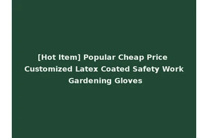 [Hot Item] Popular Cheap Price Customized Latex Coated Safety Work Gardening Gloves