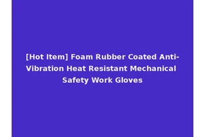 [Hot Item] Foam Rubber Coated Anti-Vibration Heat Resistant Mechanical Safety Work Gloves
