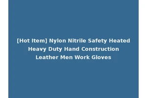 [Hot Item] Nylon Nitrile Safety Heated Heavy Duty Hand Construction Leather Men Work Gloves