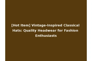 [Hot Item] Vintage-Inspired Classical Hats: Quality Headwear for Fashion Enthusiasts