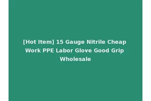 [Hot Item] 15 Gauge Nitrile Cheap Work PPE Labor Glove Good Grip Wholesale