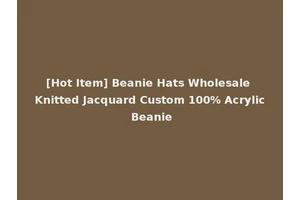 [Hot Item] Beanie Hats Wholesale Knitted Jacquard Custom 100% Acrylic Beanie
