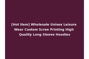 [Hot Item] Wholesale Unisex Leisure Wear Custom Scree Printing High Quality Long Sleeve Hoodies