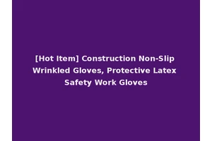 [Hot Item] Construction Non-Slip Wrinkled Gloves, Protective Latex Safety Work Gloves
