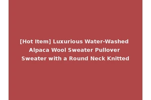 [Hot Item] Luxurious Water-Washed Alpaca Wool Sweater Pullover Sweater with a Round Neck Knitted