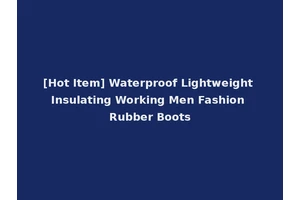 [Hot Item] Waterproof Lightweight Insulating Working Men Fashion Rubber Boots