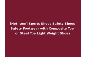 [Hot Item] Sports Shoes Safety Shoes Safety Footwear with Composite Toe or Steel Toe Light Weight Shoes