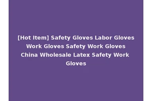 [Hot Item] Safety Gloves Labor Gloves Work Gloves Safety Work Gloves China Wholesale Latex Safety Work Gloves