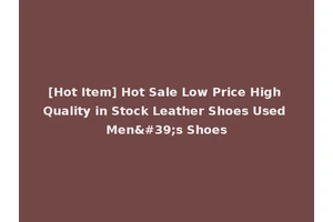 [Hot Item] Hot Sale Low Price High Quality in Stock Leather Shoes Used Men's Shoes