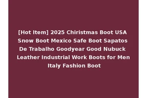 [Hot Item] 2025 Chiristmas Boot USA Snow Boot Mexico Safe Boot Sapatos De Trabalho Goodyear Good Nubuck Leather Industrial Work Boots for Men Italy Fashion Boot
