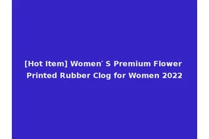 [Hot Item] Women′ S Premium Flower Printed Rubber Clog for Women 2022