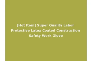 [Hot Item] Super Quality Labor Protective Latex Coated Construction Safety Work Glove