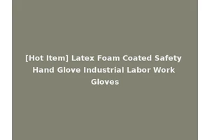 [Hot Item] Latex Foam Coated Safety Hand Glove Industrial Labor Work Gloves