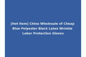 [Hot Item] China Wholesale of Cheap Blue Polyester Black Latex Wrinkle Labor Protection Gloves