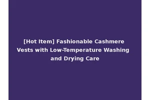 [Hot Item] Fashionable Cashmere Vests with Low-Temperature Washing and Drying Care