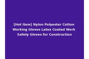 [Hot Item] Nylon Polyester Cotton Working Gloves Latex Coated Work Safety Gloves for Construction