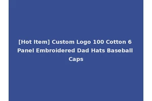 [Hot Item] Custom Logo 100 Cotton 6 Panel Embroidered Dad Hats Baseball Caps